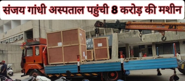 राहत भरी खबर: संजय गांधी अस्पताल पहुंची 8 करोड़ की नई मशीन